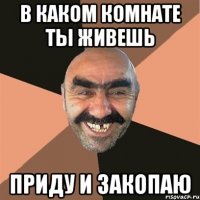 в каком комнате ты живешь приду и закопаю