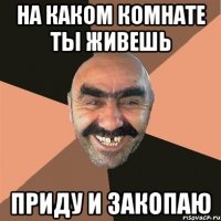 на каком комнате ты живешь приду и закопаю