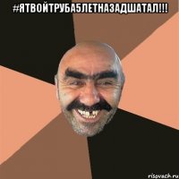 #ЯТВОЙТРУБА5ЛЕТНАЗАДШАТАЛ!!! 