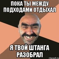 пока ты между подходами отдыхал я твой штанга разобрал