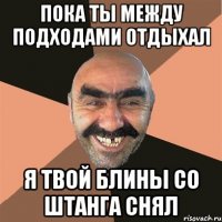 пока ты между подходами отдыхал я твой блины со штанга снял