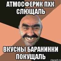 АТМОСФЕРИК ПХК СЛЮЩАЛЬ ВКУСНЫ БАРАНИНКИ ПОКУЩАЛЬ