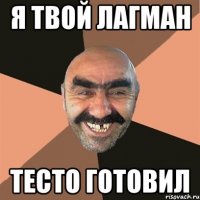 Я твой лагман тесто готовил