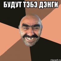 Будут тэбэ дэнги 