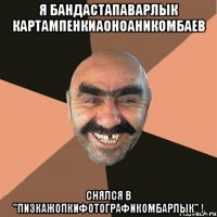 я бандастапаварлык картампенкиаоноаникомбаев снялся в "пизкажопкифотографикомбарлык" !