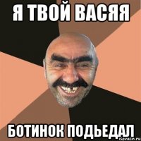 я твой васяя ботинок подьедал