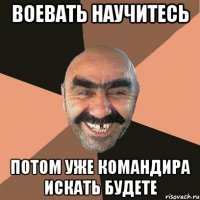 ВОЕВАТЬ НАУЧИТЕСЬ ПОТОМ УЖЕ КОМАНДИРА ИСКАТЬ БУДЕТЕ
