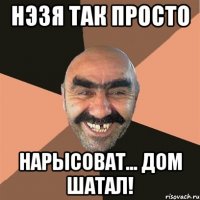 НЭЗЯ ТАК ПРОСТО НАРЫСОВАТ... ДОМ ШАТАЛ!