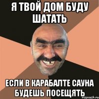 Я твой дом буду шатать если в Карабалте сауна будешь посещять