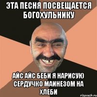 Эта песня посвещается Богохульнику Айс айс беби я нарисую сердучко маинезом на хлеби