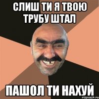 слиш ти я твою трубу штал пашол ти нахуй