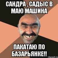 САНДРА , САДЫС В МАЮ МАШИНА ПАКАТАЮ ПО БАЗАРЬЯНКЕ!!
