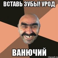 вставь зубы! урод ванючий
