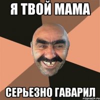Я твой мама Серьезно гаварил