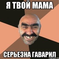 Я твой мама Серьезна гаварил