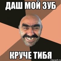 Даш мой зуб Круче тибя