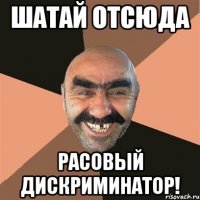 Шатай отсюда Расовый дискриминатор!
