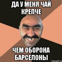 ДА У МЕНЯ ЧАЙ КРЕПЧЕ ЧЕМ ОБОРОНА БАРСЕЛОНЫ