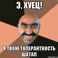 Э, хуец! Я твою толерантность шатал
