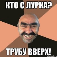 Кто с лурка? трубу вверх!