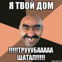 Я твой дом !!!!!ТРУУУБААААА ШАТАЛ!!!!!