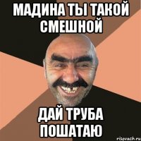 Мадина ты такой смешной Дай труба пошатаю