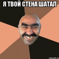 Я ТВОЙ СТЕНА ШАТАЛ 