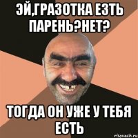 ЭЙ,ГРАЗОТКА ЕЗТЬ ПАРЕНЬ?НЕТ? ТОГДА ОН УЖЕ У ТЕБЯ ЕСТЬ