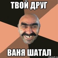 твой друг ваня шатал