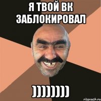 я твой ВК заблокировал ))))))))