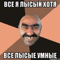 Все я лысый хотя все лысые умные
