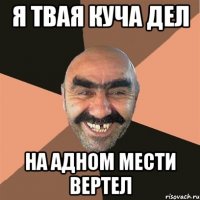я твая куча дел на адном мести вертел