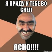 я приду к тебе во сне)) ясно!!!!
