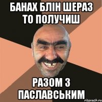 Банах блін шераз то получиш Разом з паславським
