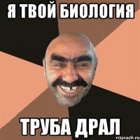 Я ТВОЙ БИОЛОГИЯ ТРУБА ДРАЛ