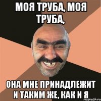 Моя труба, моя труба, она мне принадлежит и таким же, как и я