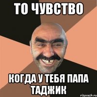 то чувство когда у тебя папа таджик