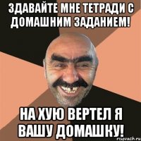 Здавайте мне тетради с домашним заданием! На хую вертел я вашу домашку!