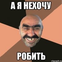 а я нехочу робить