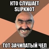 кто слушает slipknot тот зачипатый чел