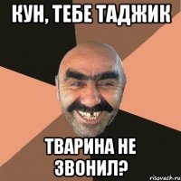 Кун, тебе таджик тварина не звонил?