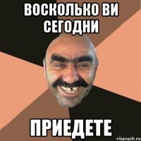 восколько ви сегодни приедете