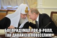  Бог придумал рок-н-ролл, так давай его повеселим.