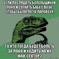 если послушать болельщиков локо и согнать бабу с воза, чтобы была легче паровозу, то кто тогда будет болеть за локо и ходить на их фан-сектор?