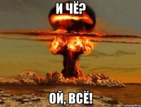 И ЧЁ? ОЙ, ВСЁ!