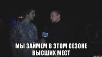  Мы займем в этом сезоне высших мест