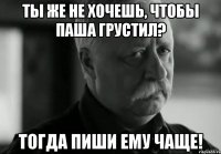 Ты же не хочешь, чтобы Паша грустил? Тогда пиши ему чаще!