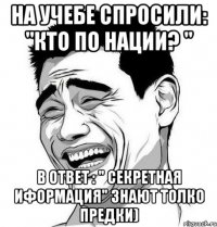 На учебе спросили: "Кто по нации? " в ответ : " Секретная иформация" знают толко предки)