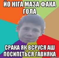 йо ніга маза фака гола срака як всруся аш посипеться гавняка