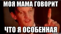 моя мама говорит что я особенная